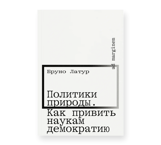 Бруно Латур "Политики природы. Как привить наукам демократию" (второе издание)