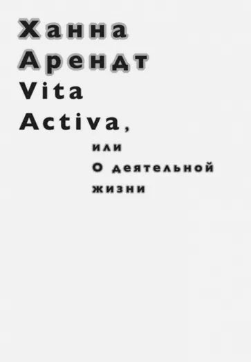 Ханна Арендт: Vita Activa, или О деятельной жизни